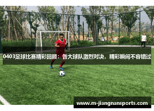 0403足球比赛精彩回顾：各大球队激烈对决，精彩瞬间不容错过