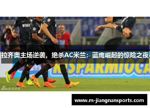 拉齐奥主场逆袭，绝杀AC米兰：蓝鹰崛起的惊险之夜