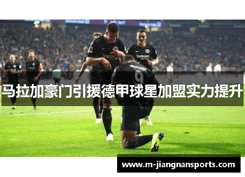 马拉加豪门引援德甲球星加盟实力提升